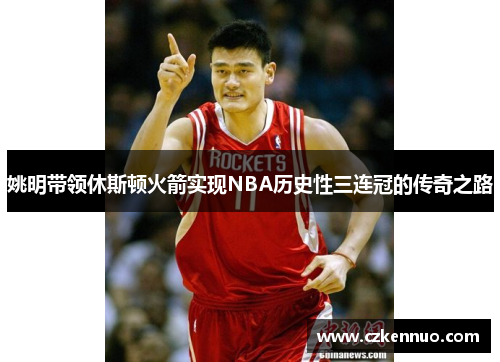 姚明带领休斯顿火箭实现NBA历史性三连冠的传奇之路